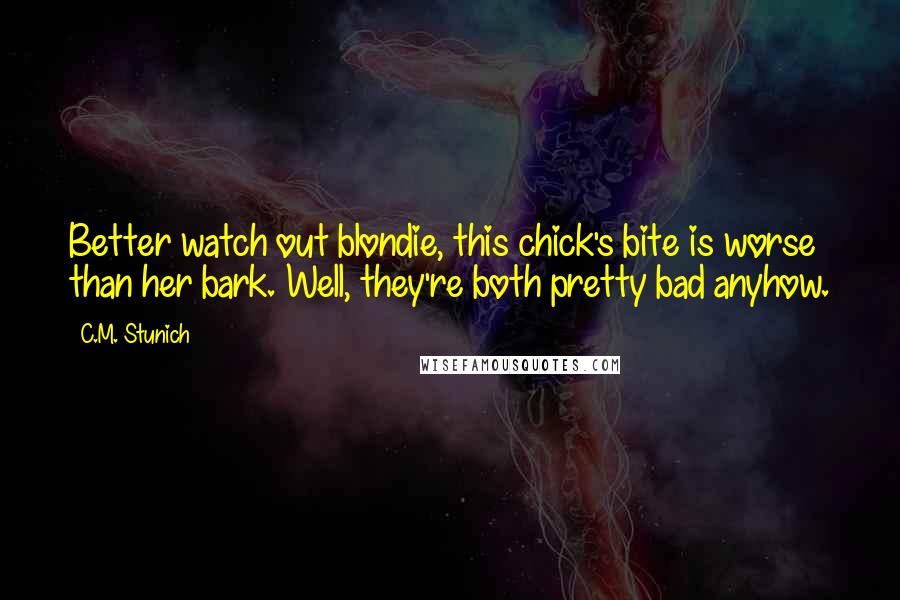 C.M. Stunich Quotes: Better watch out blondie, this chick's bite is worse than her bark. Well, they're both pretty bad anyhow.