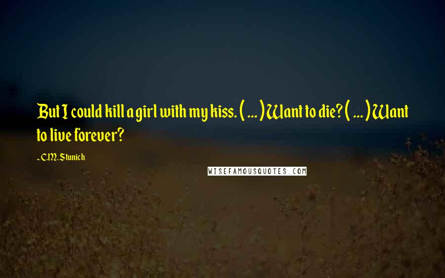 C.M. Stunich Quotes: But I could kill a girl with my kiss. ( ... ) Want to die? ( ... ) Want to live forever?