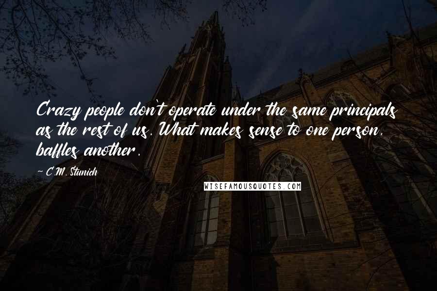 C.M. Stunich Quotes: Crazy people don't operate under the same principals as the rest of us. What makes sense to one person, baffles another.