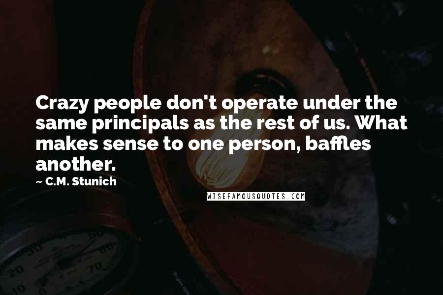 C.M. Stunich Quotes: Crazy people don't operate under the same principals as the rest of us. What makes sense to one person, baffles another.