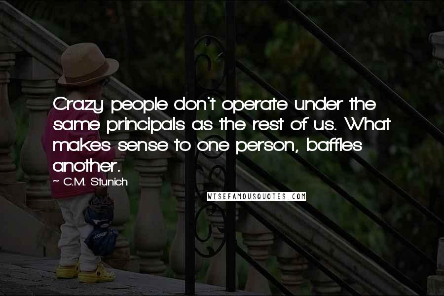 C.M. Stunich Quotes: Crazy people don't operate under the same principals as the rest of us. What makes sense to one person, baffles another.