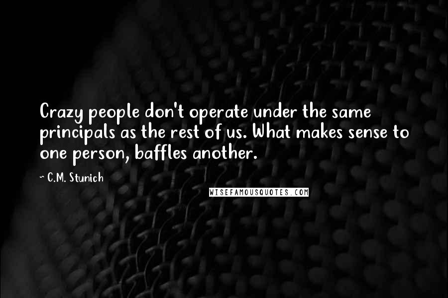 C.M. Stunich Quotes: Crazy people don't operate under the same principals as the rest of us. What makes sense to one person, baffles another.