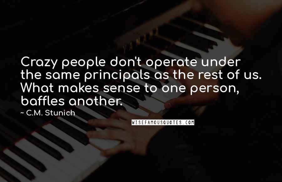 C.M. Stunich Quotes: Crazy people don't operate under the same principals as the rest of us. What makes sense to one person, baffles another.