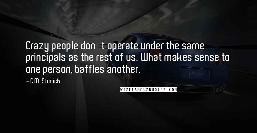 C.M. Stunich Quotes: Crazy people don't operate under the same principals as the rest of us. What makes sense to one person, baffles another.