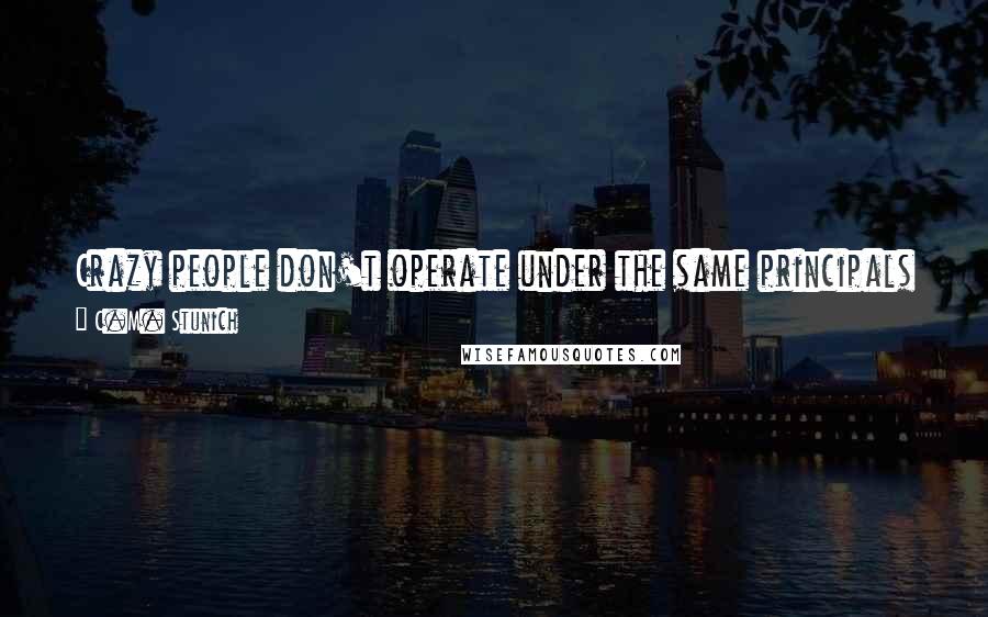 C.M. Stunich Quotes: Crazy people don't operate under the same principals as the rest of us. What makes sense to one person, baffles another.