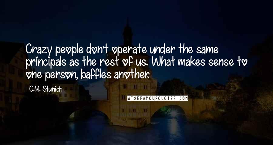 C.M. Stunich Quotes: Crazy people don't operate under the same principals as the rest of us. What makes sense to one person, baffles another.