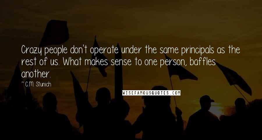 C.M. Stunich Quotes: Crazy people don't operate under the same principals as the rest of us. What makes sense to one person, baffles another.