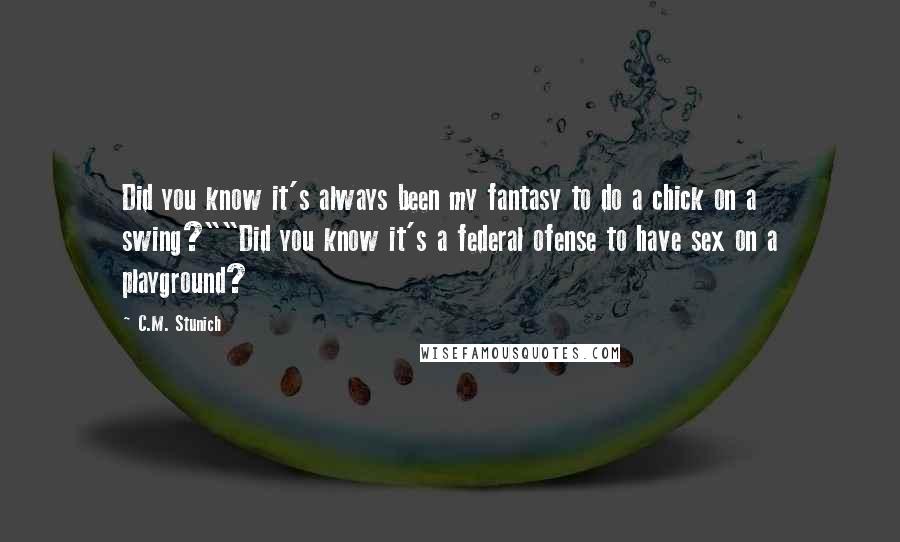 C.M. Stunich Quotes: Did you know it's always been my fantasy to do a chick on a swing?""Did you know it's a federal ofense to have sex on a playground?