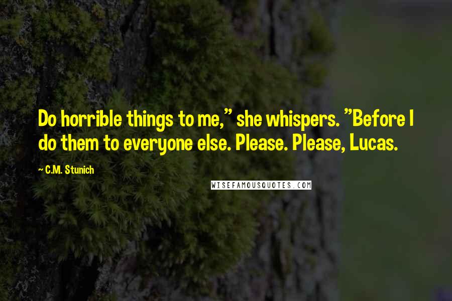 C.M. Stunich Quotes: Do horrible things to me," she whispers. "Before I do them to everyone else. Please. Please, Lucas.