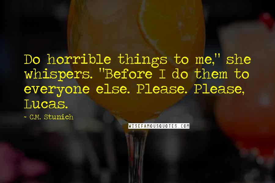 C.M. Stunich Quotes: Do horrible things to me," she whispers. "Before I do them to everyone else. Please. Please, Lucas.