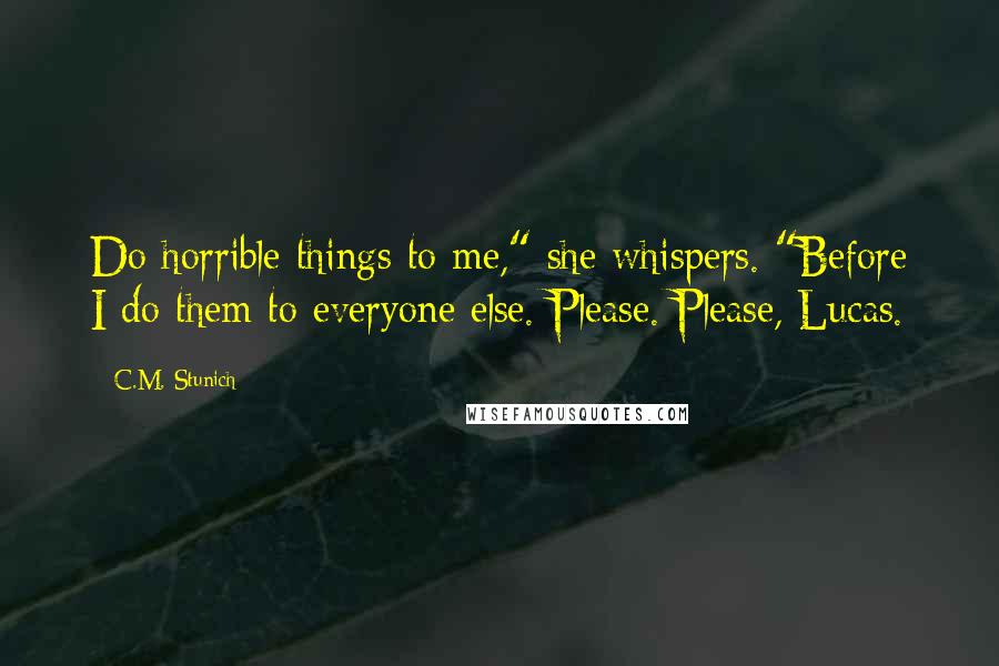 C.M. Stunich Quotes: Do horrible things to me," she whispers. "Before I do them to everyone else. Please. Please, Lucas.