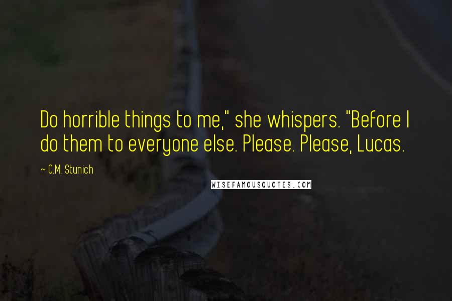 C.M. Stunich Quotes: Do horrible things to me," she whispers. "Before I do them to everyone else. Please. Please, Lucas.