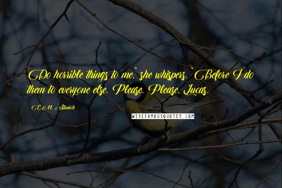 C.M. Stunich Quotes: Do horrible things to me," she whispers. "Before I do them to everyone else. Please. Please, Lucas.