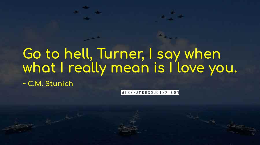 C.M. Stunich Quotes: Go to hell, Turner, I say when what I really mean is I love you.