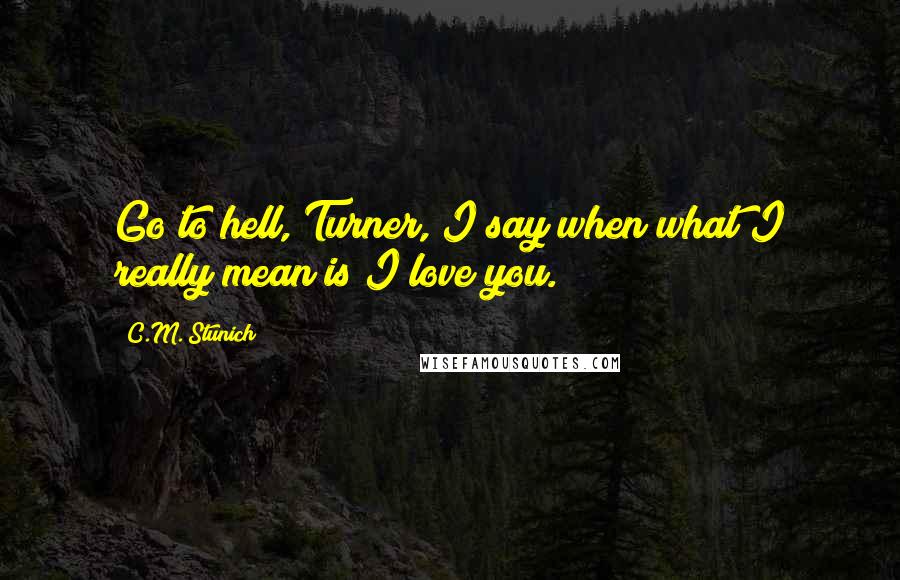 C.M. Stunich Quotes: Go to hell, Turner, I say when what I really mean is I love you.