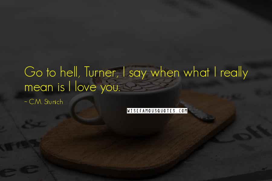 C.M. Stunich Quotes: Go to hell, Turner, I say when what I really mean is I love you.