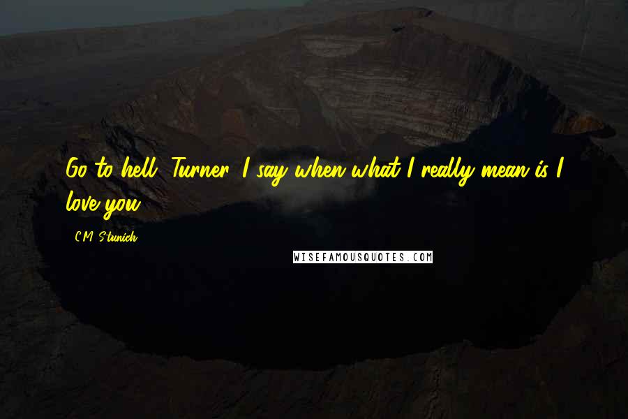 C.M. Stunich Quotes: Go to hell, Turner, I say when what I really mean is I love you.