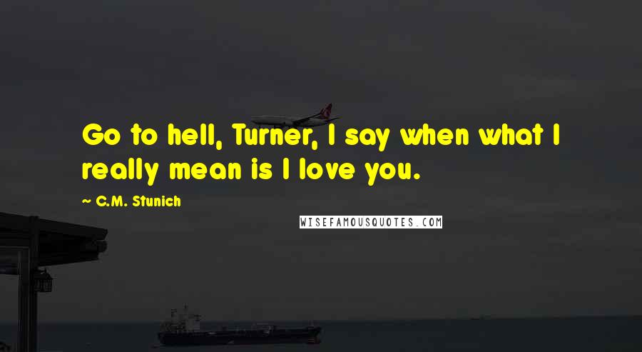 C.M. Stunich Quotes: Go to hell, Turner, I say when what I really mean is I love you.