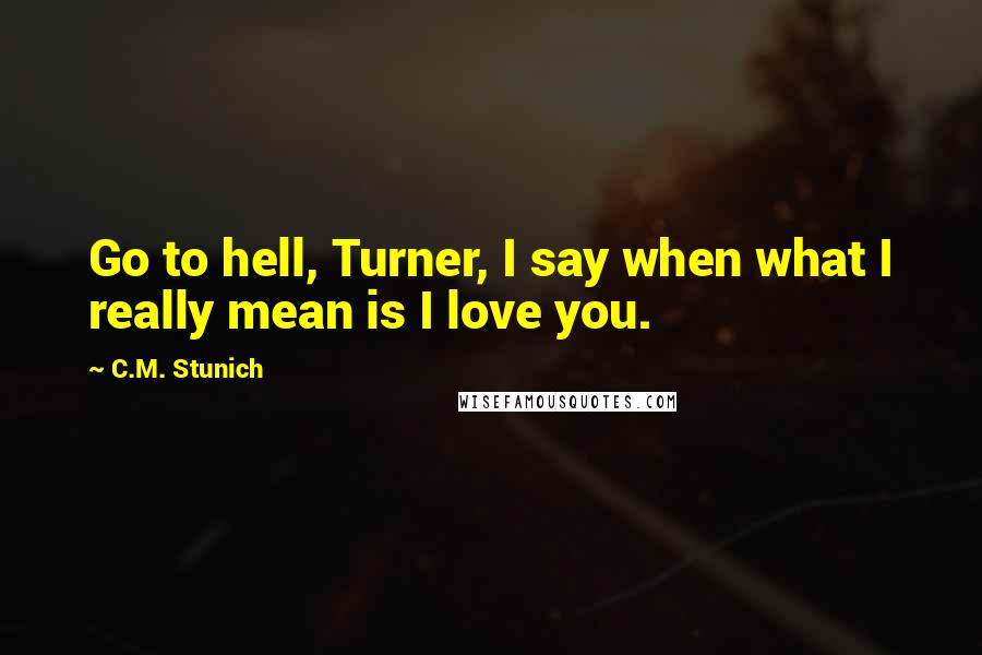C.M. Stunich Quotes: Go to hell, Turner, I say when what I really mean is I love you.