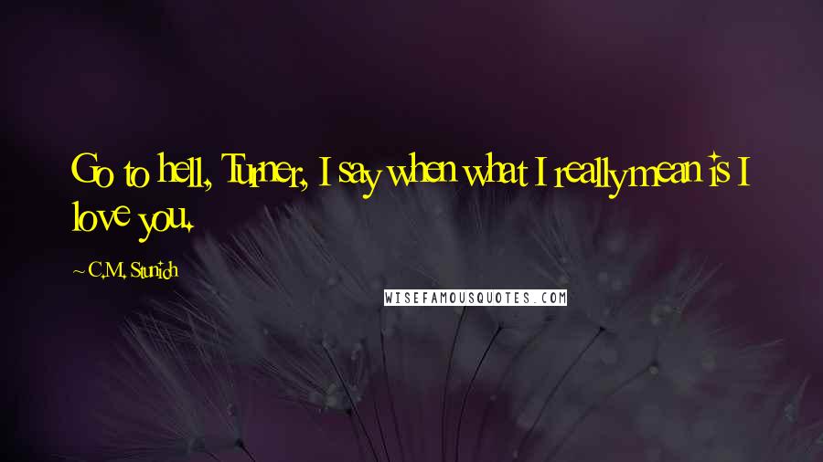 C.M. Stunich Quotes: Go to hell, Turner, I say when what I really mean is I love you.