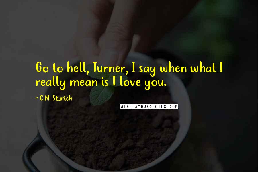 C.M. Stunich Quotes: Go to hell, Turner, I say when what I really mean is I love you.