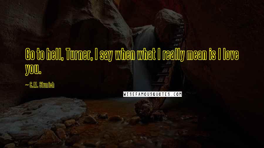 C.M. Stunich Quotes: Go to hell, Turner, I say when what I really mean is I love you.