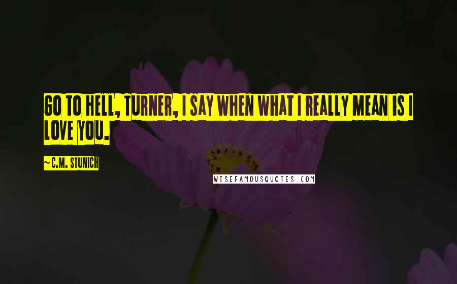 C.M. Stunich Quotes: Go to hell, Turner, I say when what I really mean is I love you.