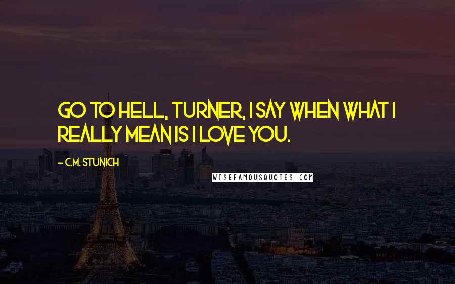 C.M. Stunich Quotes: Go to hell, Turner, I say when what I really mean is I love you.