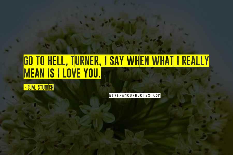C.M. Stunich Quotes: Go to hell, Turner, I say when what I really mean is I love you.
