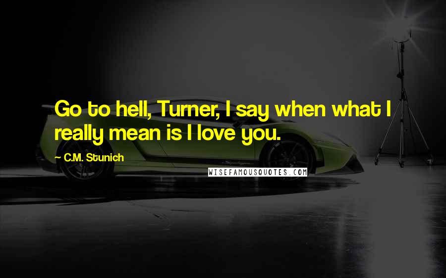 C.M. Stunich Quotes: Go to hell, Turner, I say when what I really mean is I love you.