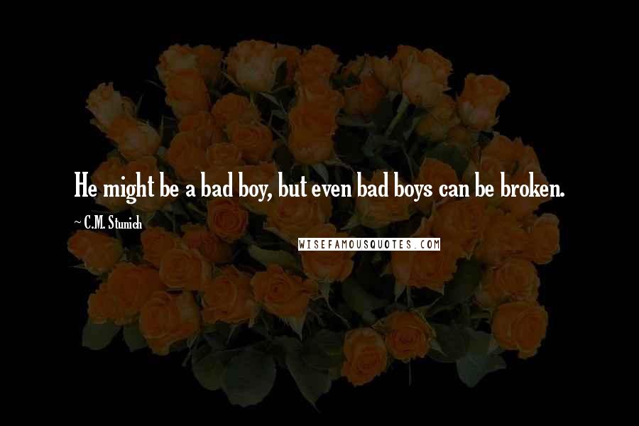 C.M. Stunich Quotes: He might be a bad boy, but even bad boys can be broken.
