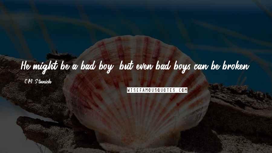 C.M. Stunich Quotes: He might be a bad boy, but even bad boys can be broken.