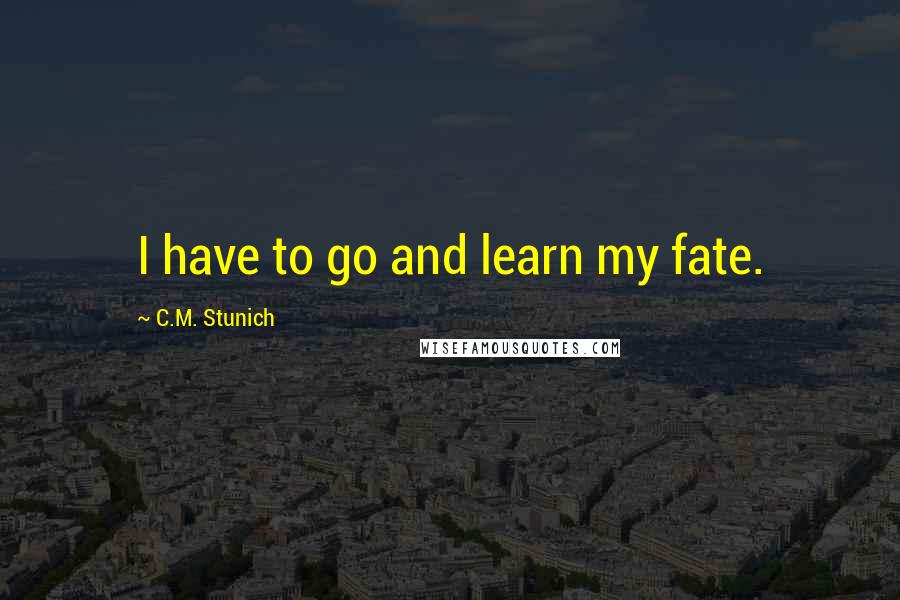 C.M. Stunich Quotes: I have to go and learn my fate.