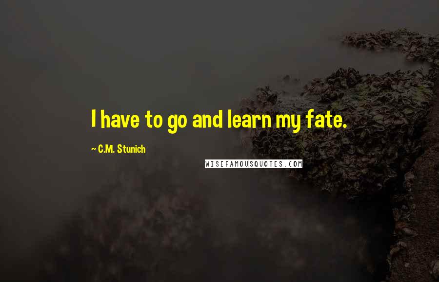 C.M. Stunich Quotes: I have to go and learn my fate.