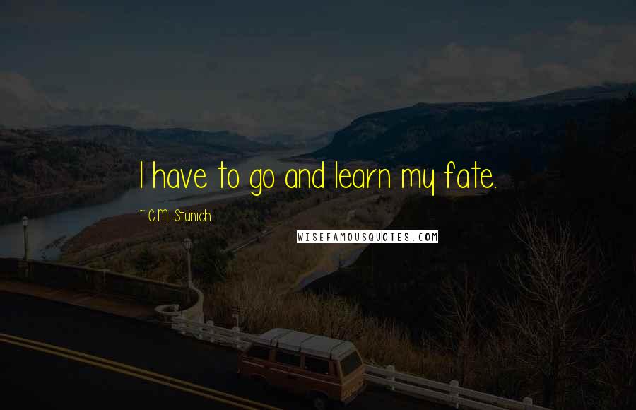 C.M. Stunich Quotes: I have to go and learn my fate.