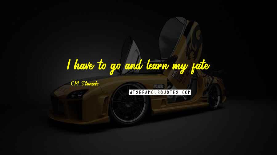 C.M. Stunich Quotes: I have to go and learn my fate.