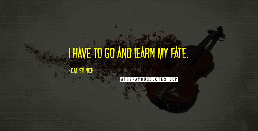 C.M. Stunich Quotes: I have to go and learn my fate.