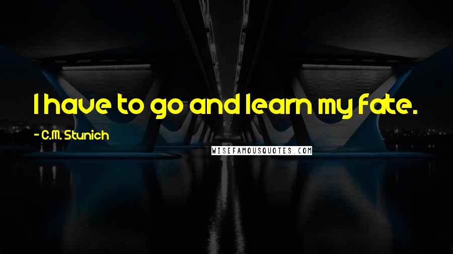 C.M. Stunich Quotes: I have to go and learn my fate.