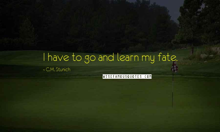 C.M. Stunich Quotes: I have to go and learn my fate.