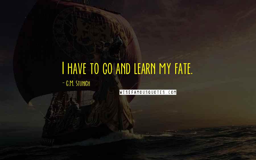 C.M. Stunich Quotes: I have to go and learn my fate.