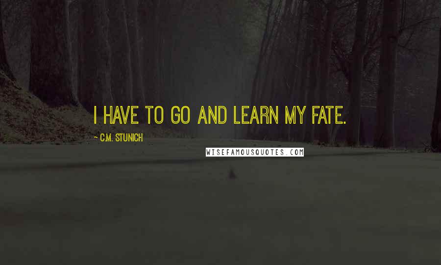 C.M. Stunich Quotes: I have to go and learn my fate.