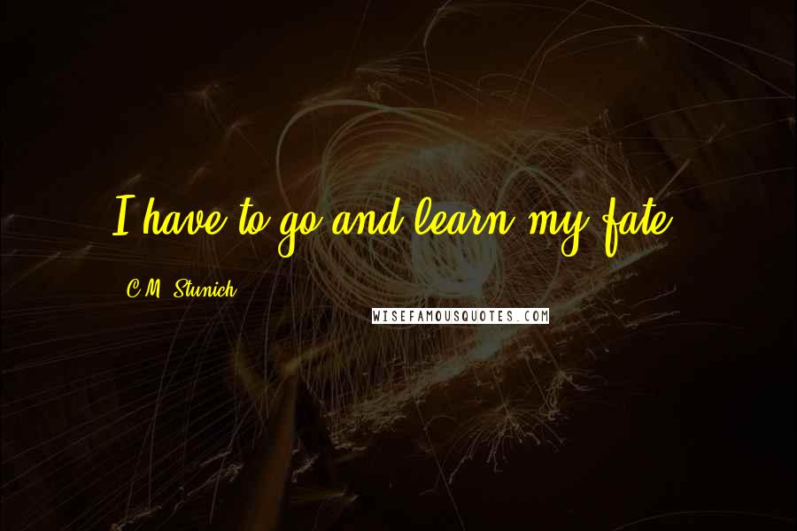 C.M. Stunich Quotes: I have to go and learn my fate.