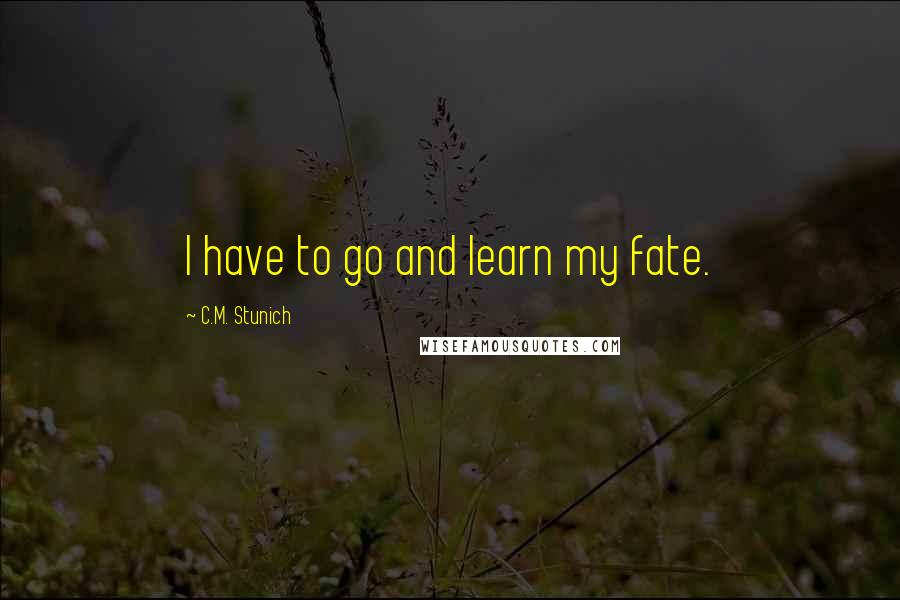 C.M. Stunich Quotes: I have to go and learn my fate.