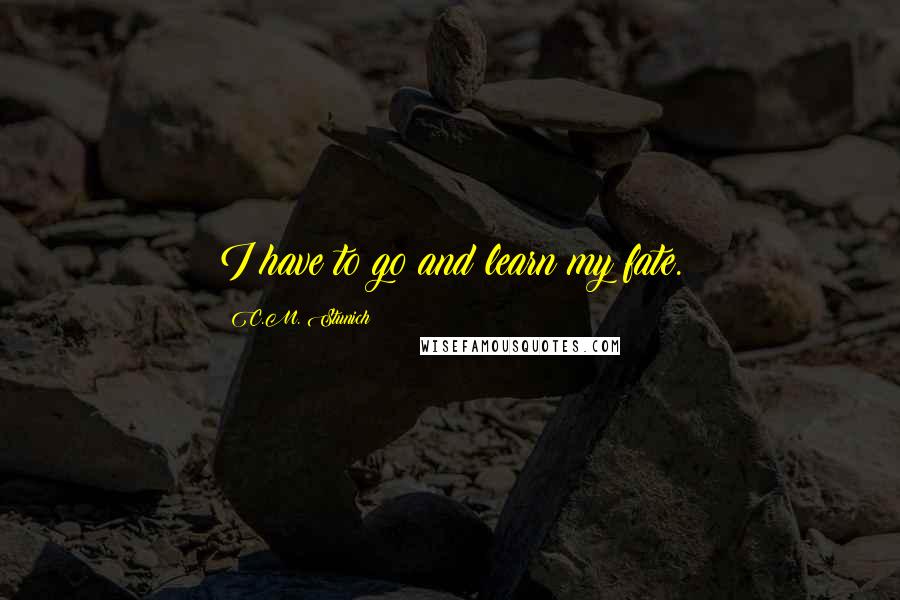 C.M. Stunich Quotes: I have to go and learn my fate.