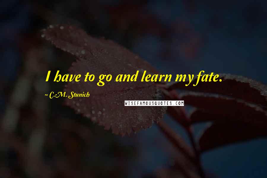 C.M. Stunich Quotes: I have to go and learn my fate.