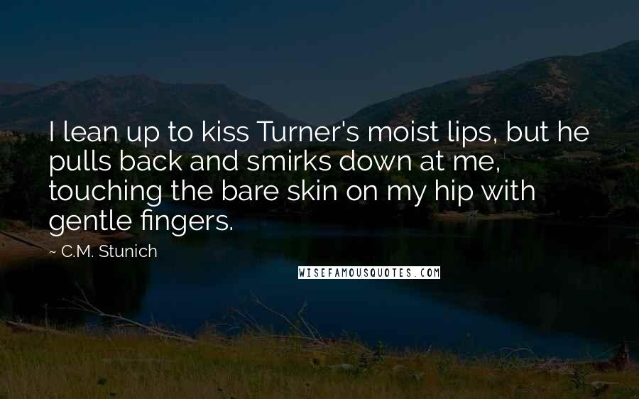 C.M. Stunich Quotes: I lean up to kiss Turner's moist lips, but he pulls back and smirks down at me, touching the bare skin on my hip with gentle fingers.