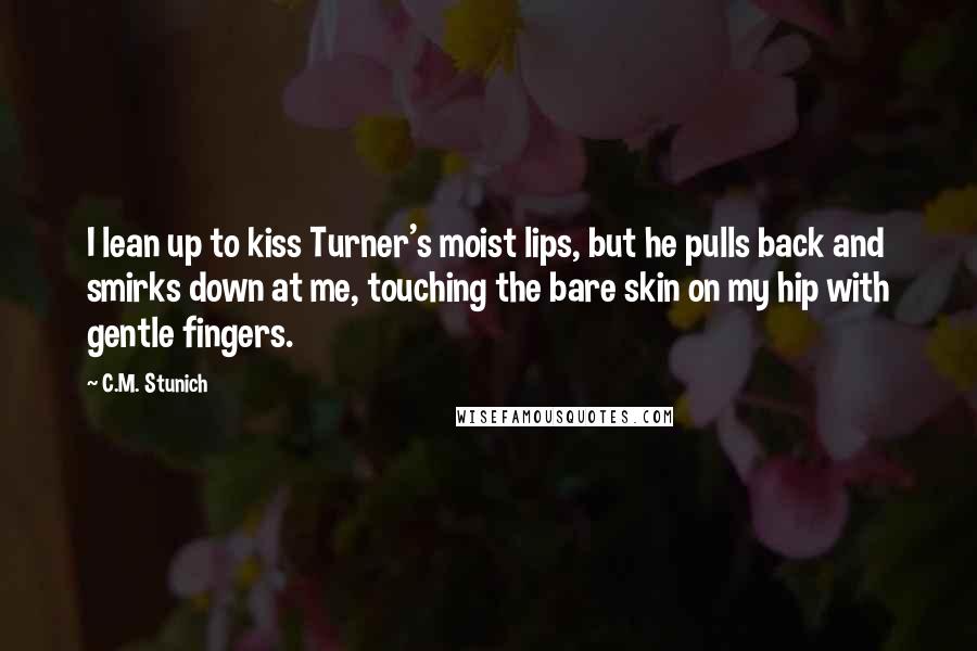 C.M. Stunich Quotes: I lean up to kiss Turner's moist lips, but he pulls back and smirks down at me, touching the bare skin on my hip with gentle fingers.