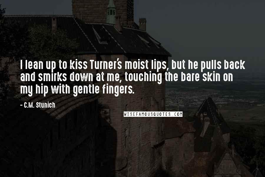 C.M. Stunich Quotes: I lean up to kiss Turner's moist lips, but he pulls back and smirks down at me, touching the bare skin on my hip with gentle fingers.