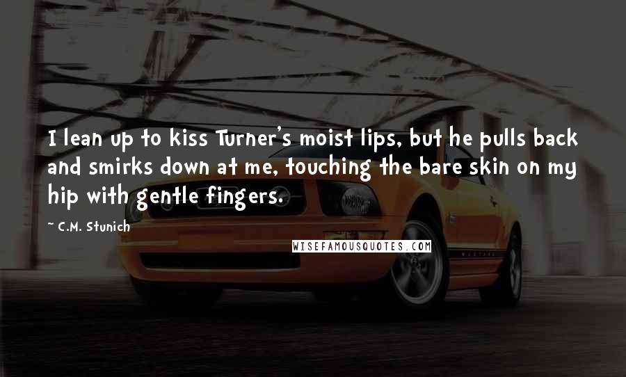C.M. Stunich Quotes: I lean up to kiss Turner's moist lips, but he pulls back and smirks down at me, touching the bare skin on my hip with gentle fingers.
