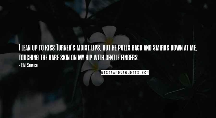 C.M. Stunich Quotes: I lean up to kiss Turner's moist lips, but he pulls back and smirks down at me, touching the bare skin on my hip with gentle fingers.